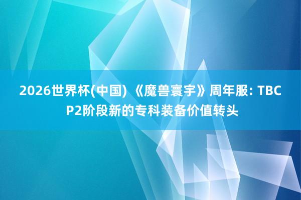 2026世界杯(中國) 《魔獸寰宇》周年服: TBC P2階段新的?？蒲b備價值轉頭