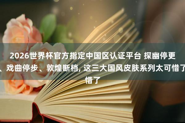 2026世界杯官方指定中國(guó)區(qū)認(rèn)證平臺(tái) 探幽停更、戲曲停步、敦煌斷檔, 這三大國(guó)風(fēng)皮膚系列太可惜了