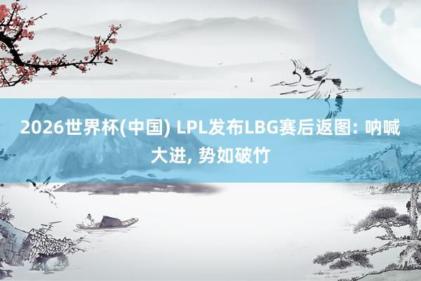 2026世界杯(中國(guó)) LPL發(fā)布LBG賽后返圖: 吶喊大進(jìn), 勢(shì)如破竹