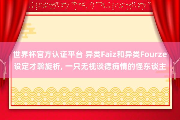 世界杯官方認證平臺 異類Faiz和異類Fourze設定才斡旋析, 一只無視談德癡情的怪東談主