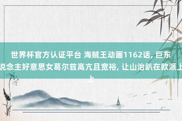 世界杯官方認證平臺 海賊王動畫1162話, 巨東說念主好意思女葛爾茲高亢且寬裕, 讓山治趴在歐派上