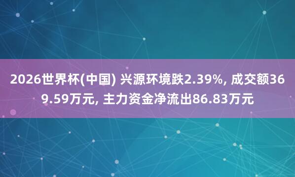 2026世界杯(中國) 興源環境跌2.39%, 成交額369.59萬元, 主力資金凈流出86.83萬元