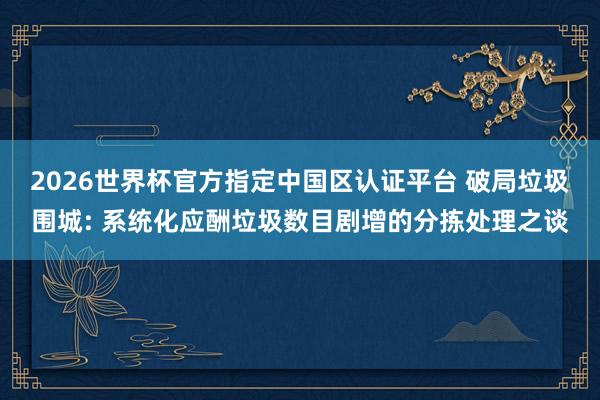 2026世界杯官方指定中國區(qū)認證平臺 破局垃圾圍城: 系統(tǒng)化應(yīng)酬垃圾數(shù)目劇增的分揀處理之談