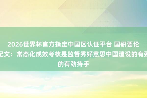 2026世界杯官方指定中國區認證平臺 國研要論丨常紀文：常態化成效考核是監督秀好意思中國建設的有勁持手