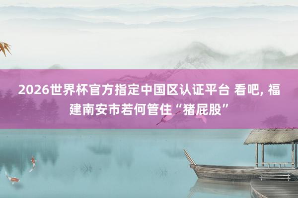 2026世界杯官方指定中國區認證平臺 看吧, 福建南安市若何管住“豬屁股”