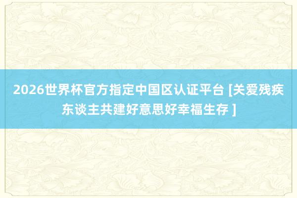 2026世界杯官方指定中國區(qū)認證平臺 [關愛殘疾東談主共建好意思好幸福生存 ]