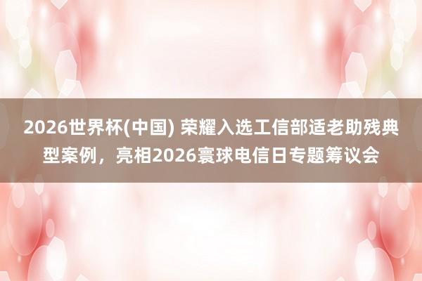 2026世界杯(中國) 榮耀入選工信部適老助殘典型案例，亮相2026寰球電信日專題籌議會