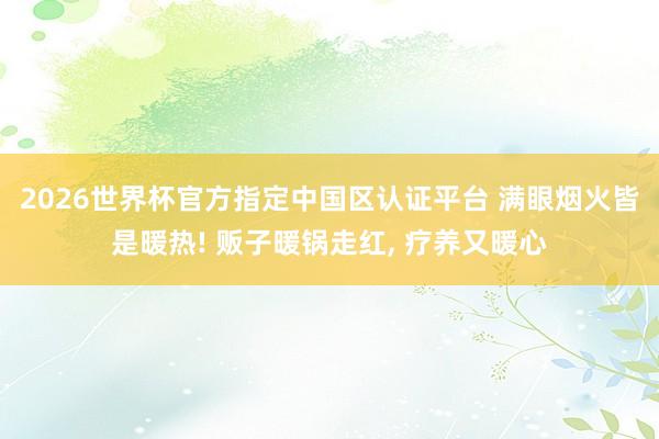 2026世界杯官方指定中國區認證平臺 滿眼煙火皆是暖熱! 販子暖鍋走紅, 療養又暖心