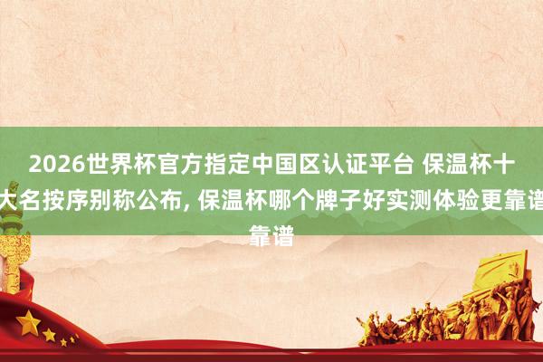 2026世界杯官方指定中國區認證平臺 保溫杯十大名按序別稱公布, 保溫杯哪個牌子好實測體驗更靠譜