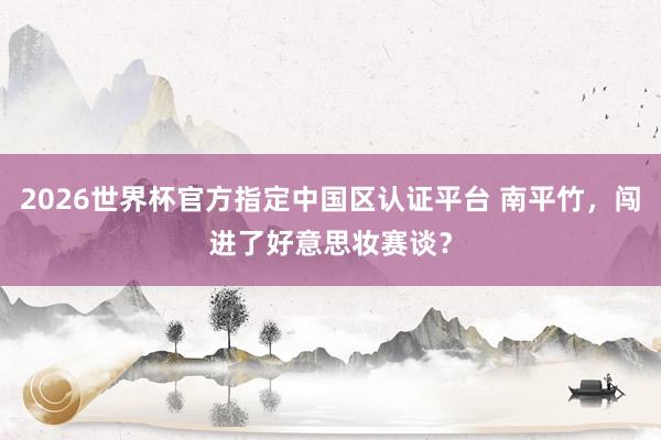 2026世界杯官方指定中國區認證平臺 南平竹，闖進了好意思妝賽談？