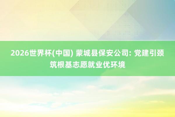 2026世界杯(中國(guó)) 蒙城縣保安公司: 黨建引頸筑根基志愿就業(yè)優(yōu)環(huán)境