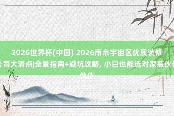 2026世界杯(中國) 2026南京宇宙區優質裝修公司大清點|全景指南+避坑攻略, 小白也能選對家裝伙伴