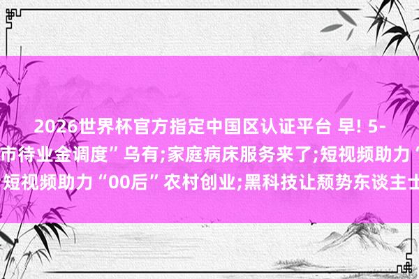 2026世界杯官方指定中國區認證平臺 早! 5-18丨官方辟謠: “北京市待業金調度”烏有;家庭病床服務來了;短視頻助力“00后”農村創業;黑科技讓頹勢東談主士有了更多可能