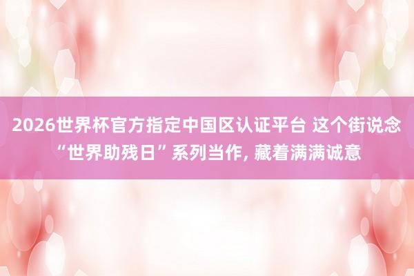 2026世界杯官方指定中國區認證平臺 這個街說念“世界助殘日”系列當作, 藏著滿滿誠意