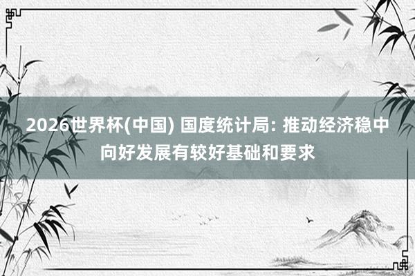 2026世界杯(中國) 國度統(tǒng)計(jì)局: 推動(dòng)經(jīng)濟(jì)穩(wěn)中向好發(fā)展有較好基礎(chǔ)和要求