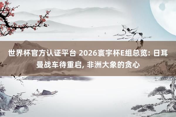 世界杯官方認證平臺 2026寰宇杯E組總覽: 日耳曼戰車待重啟, 非洲大象的貪心