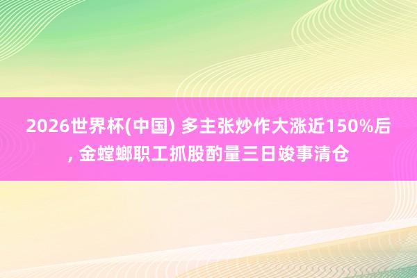 2026世界杯(中國) 多主張炒作大漲近150%后, 金螳螂職工抓股酌量三日竣事清倉