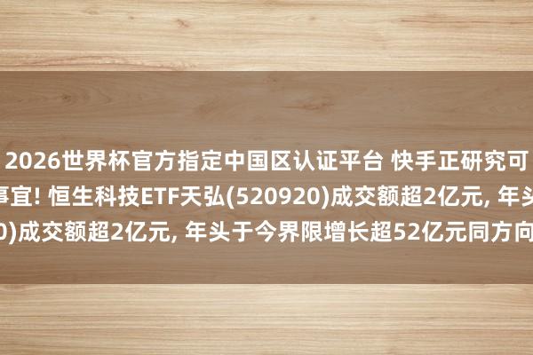 2026世界杯官方指定中國區(qū)認(rèn)證平臺(tái) 快手正研究可靈AI聯(lián)系鈔票分拆事宜! 恒生科技ETF天弘(520920)成交額超2億元, 年頭于今界限增長超52億元同方向第一