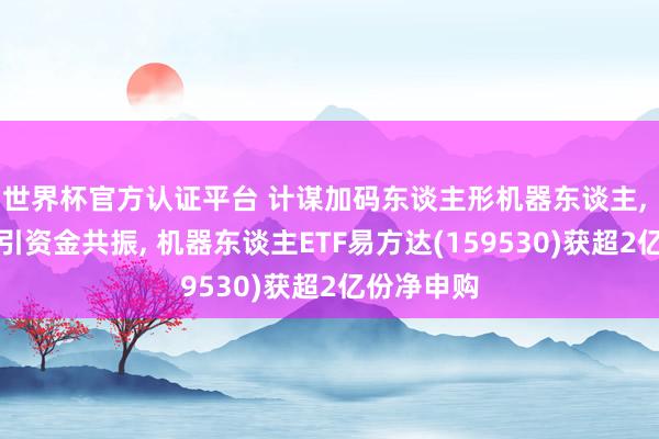 世界杯官方認(rèn)證平臺 計謀加碼東談主形機(jī)器東談主, 指數(shù)走強(qiáng)引資金共振, 機(jī)器東談主ETF易方達(dá)(159530)獲超2億份凈申購
