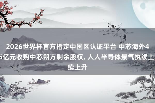 2026世界杯官方指定中國(guó)區(qū)認(rèn)證平臺(tái) 中芯海外406億元收購(gòu)中芯朔方剩余股權(quán), 人人半導(dǎo)體景氣執(zhí)續(xù)上升