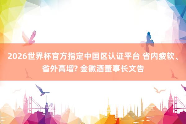 2026世界杯官方指定中國區認證平臺 省內疲軟、省外高增? 金徽酒董事長文告