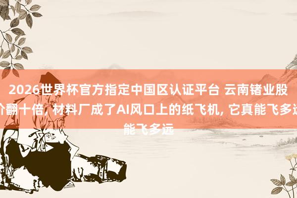 2026世界杯官方指定中國區認證平臺 云南鍺業股價翻十倍, 材料廠成了AI風口上的紙飛機, 它真能飛多遠
