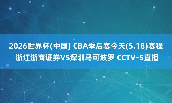 2026世界杯(中國(guó)) CBA季后賽今天(5.18)賽程 浙江浙商證券VS深圳馬可波羅 CCTV-5直播