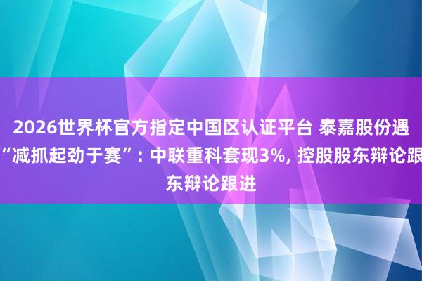 2026世界杯官方指定中國(guó)區(qū)認(rèn)證平臺(tái) 泰嘉股份遇到“減抓起勁于賽”: 中聯(lián)重科套現(xiàn)3%, 控股股東辯論跟進(jìn)