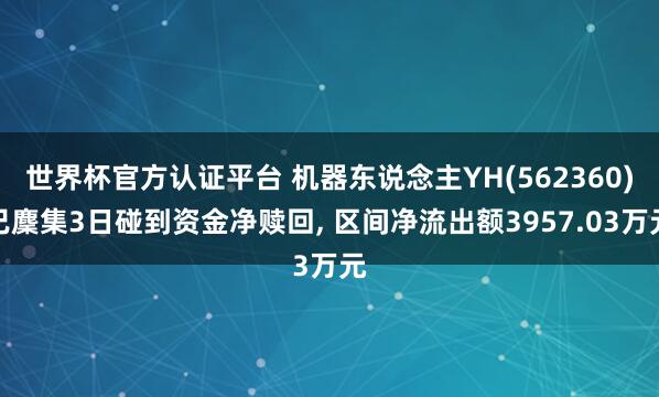 世界杯官方認(rèn)證平臺(tái) 機(jī)器東說念主YH(562360)已麇集3日碰到資金凈贖回, 區(qū)間凈流出額3957.03萬元