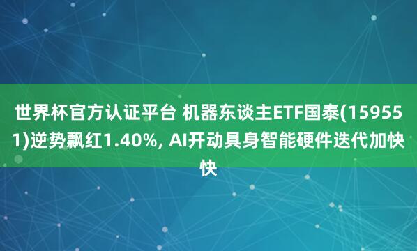世界杯官方認(rèn)證平臺(tái) 機(jī)器東談主ETF國(guó)泰(159551)逆勢(shì)飄紅1.40%, AI開(kāi)動(dòng)具身智能硬件迭代加快