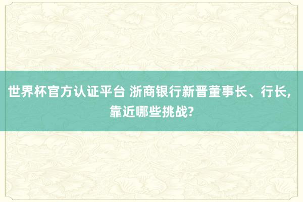 世界杯官方認(rèn)證平臺(tái) 浙商銀行新晉董事長、行長, 靠近哪些挑戰(zhàn)?
