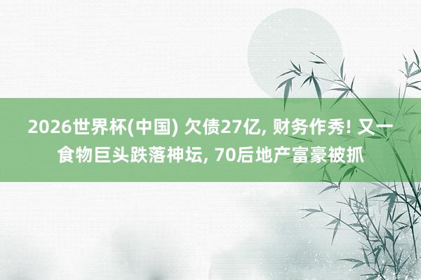 2026世界杯(中國) 欠債27億, 財(cái)務(wù)作秀! 又一食物巨頭跌落神壇, 70后地產(chǎn)富豪被抓