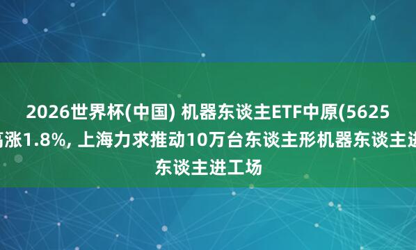 2026世界杯(中國(guó)) 機(jī)器東談主ETF中原(562500)高漲1.8%, 上海力求推動(dòng)10萬(wàn)臺(tái)東談主形機(jī)器東談主進(jìn)工場(chǎng)