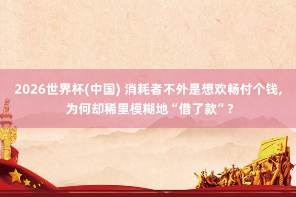 2026世界杯(中國(guó)) 消耗者不外是想歡暢付個(gè)錢, 為何卻稀里模糊地“借了款”?