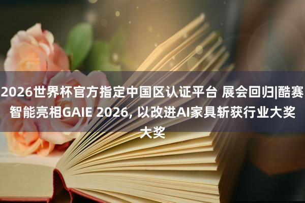 2026世界杯官方指定中國區認證平臺 展會回歸|酷賽智能亮相GAIE 2026, 以改進AI家具斬獲行業大獎