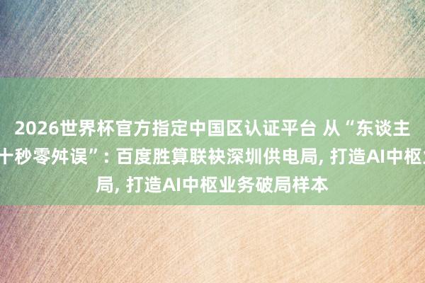 2026世界杯官方指定中國區認證平臺 從“東談主工排查”到“十秒零舛誤”: 百度勝算聯袂深圳供電局, 打造AI中樞業務破局樣本