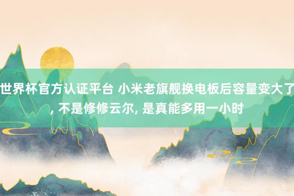 世界杯官方認(rèn)證平臺 小米老旗艦換電板后容量變大了, 不是修修云爾, 是真能多用一小時