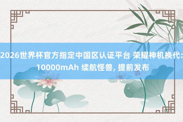 2026世界杯官方指定中國區認證平臺 榮耀神機換代: 10000mAh 續航怪獸, 提前發布
