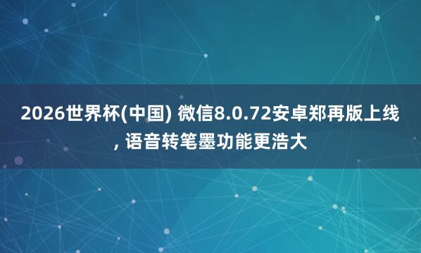 2026世界杯(中國) 微信8.0.72安卓鄭再版上線, 語音轉(zhuǎn)筆墨功能更浩大