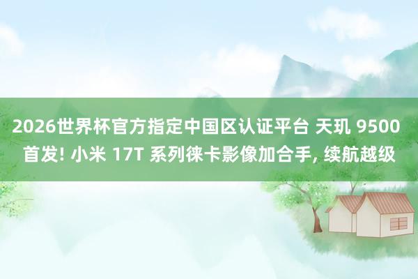 2026世界杯官方指定中國區(qū)認(rèn)證平臺(tái) 天璣 9500 首發(fā)! 小米 17T 系列徠卡影像加合手, 續(xù)航越級(jí)