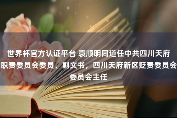世界杯官方認(rèn)證平臺 袁順明同道任中共四川天府新區(qū)職責(zé)委員會委員、副文書，四川天府新區(qū)貶責(zé)委員會主任