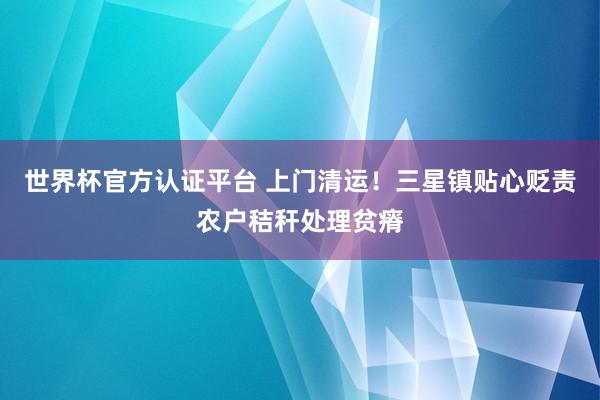 世界杯官方認(rèn)證平臺 上門清運！三星鎮(zhèn)貼心貶責(zé)農(nóng)戶秸稈處理貧瘠