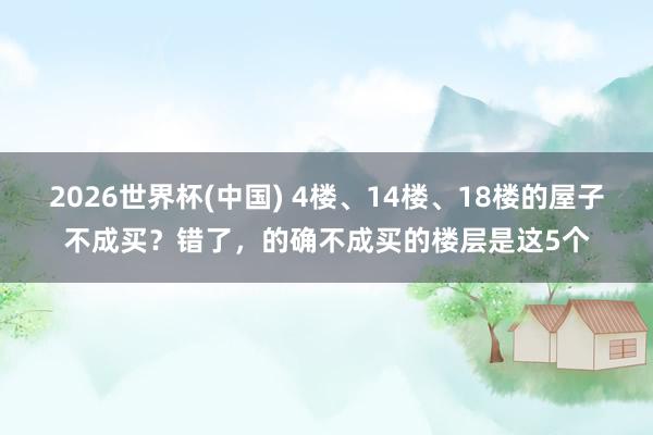 2026世界杯(中國) 4樓、14樓、18樓的屋子不成買？錯了，的確不成買的樓層是這5個