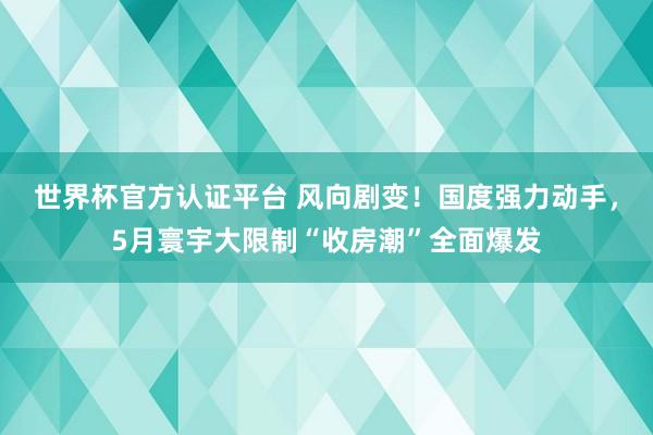 世界杯官方認證平臺 風向劇變！國度強力動手，5月寰宇大限制“收房潮”全面爆發(fā)