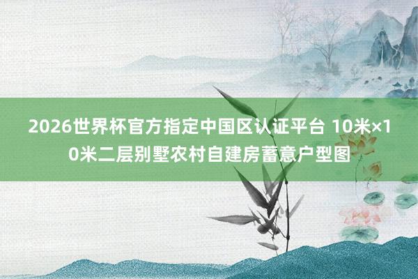 2026世界杯官方指定中國(guó)區(qū)認(rèn)證平臺(tái) 10米×10米二層別墅農(nóng)村自建房蓄意戶(hù)型圖