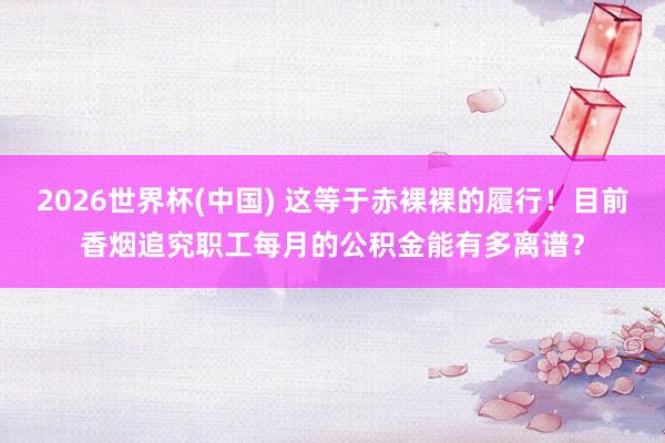 2026世界杯(中國(guó)) 這等于赤裸裸的履行！目前香煙追究職工每月的公積金能有多離譜？