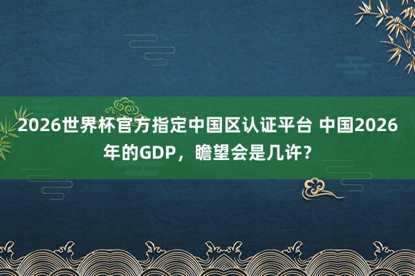 2026世界杯官方指定中國區認證平臺 中國2026年的GDP，瞻望會是幾許？