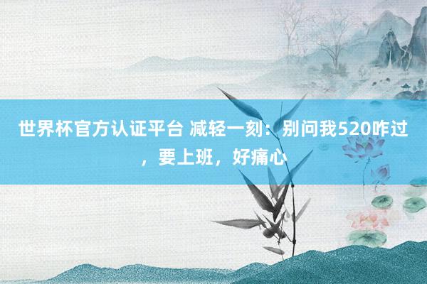 世界杯官方認(rèn)證平臺(tái) 減輕一刻：別問我520咋過，要上班，好痛心