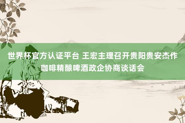 世界杯官方認證平臺 王宏主理召開貴陽貴安杰作咖啡精釀啤酒政企協商談話會