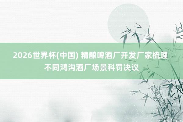 2026世界杯(中國) 精釀啤酒廠開發(fā)廠家梳理 不同鴻溝酒廠場景科罰決議